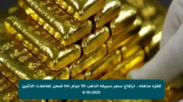 قفزة مذهلة.. ارتفاع سعر سبيكة الذهب 50 جرام btc ضمن تعاملات الإثنين 6-10-2025